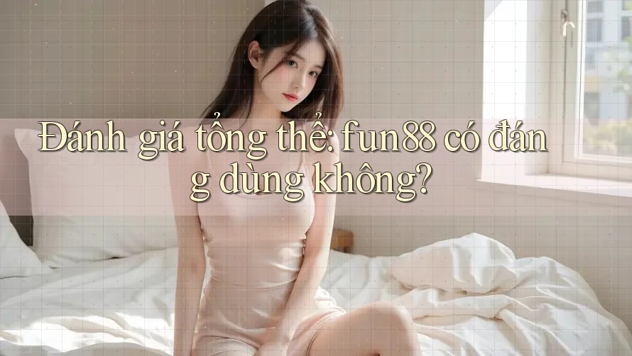 Đánh giá tổng thể: fun88 có đáng dùng không?