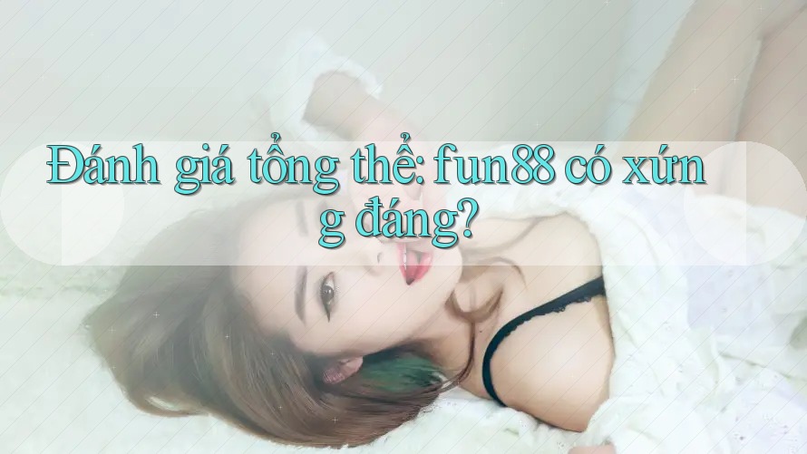 Đánh giá tổng thể: fun88 có xứng đáng?