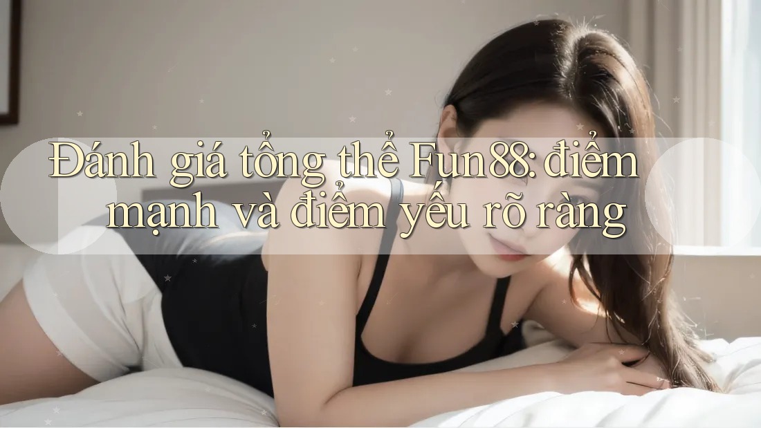 Đánh giá tổng thể Fun88: điểm mạnh và điểm yếu rõ ràng