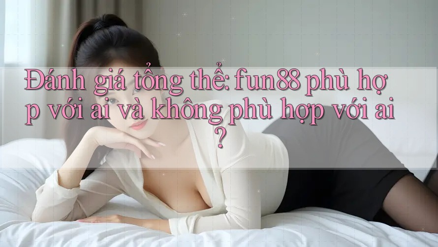 Đánh giá tổng thể: fun88 phù hợp với ai và không phù hợp với ai?