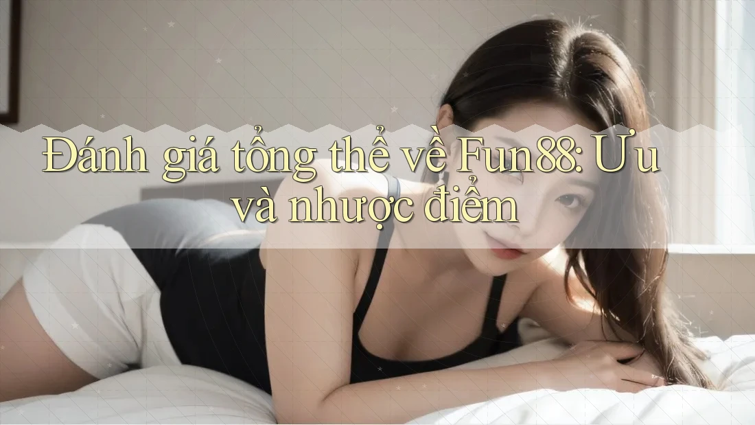 Đánh giá tổng thể về fun88: ưu và nhược điểm