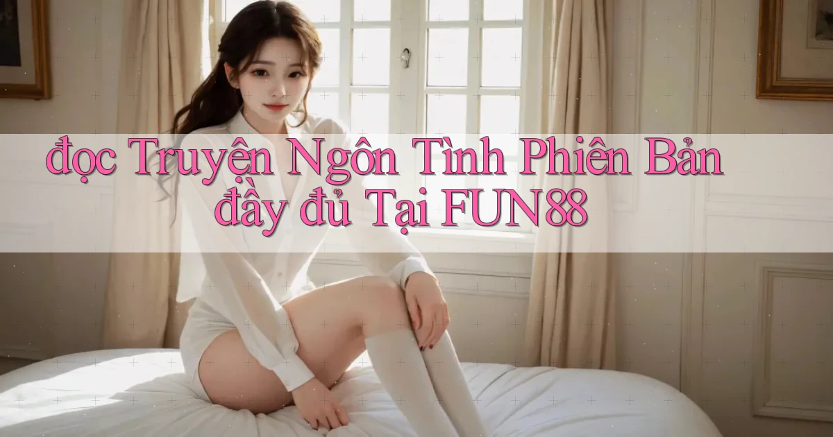 đọc truyện ngôn tình phiên bản đầy đủ tại fun88