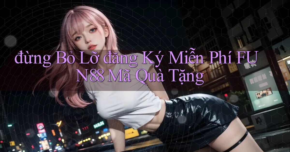 đừng bỏ lỡ đăng ký miễn phí fun88 mã quà tặng