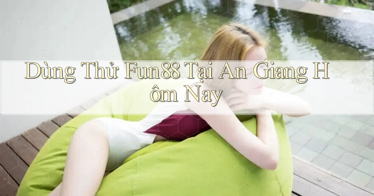 dùng thử fun88 tại An Giang hôm nay