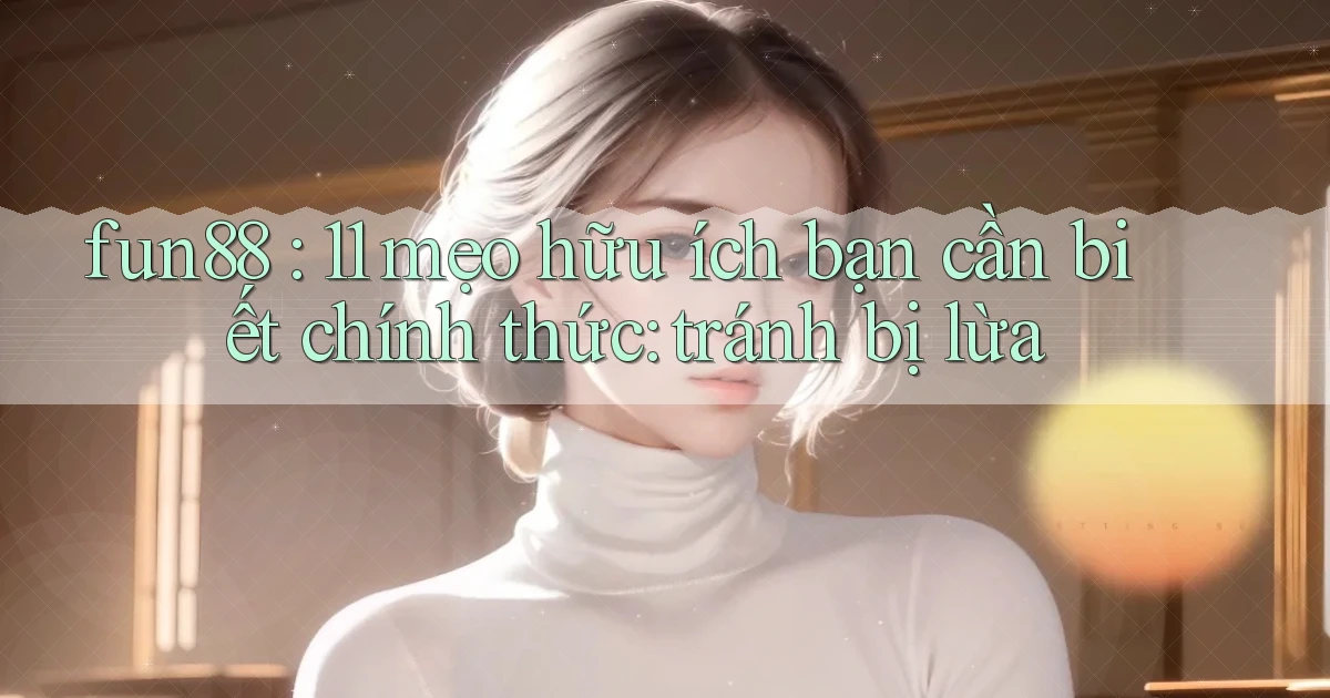 fun88 11 mẹo hữu ích bạn cần biết chính thức tránh bị lừa