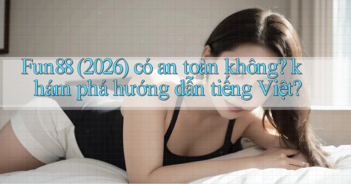 Fun88 (2026) có an toàn không khám phá hướng dẫn tiếng Việt