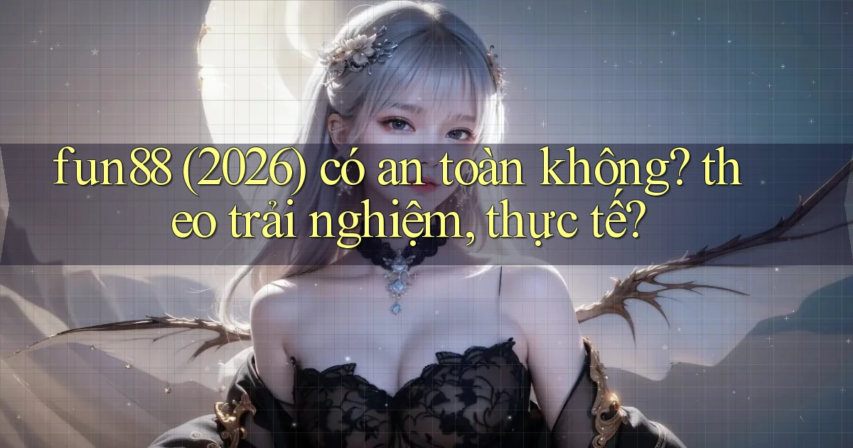 fun88 (2026) có an toàn không theo trải nghiệm, thực tế