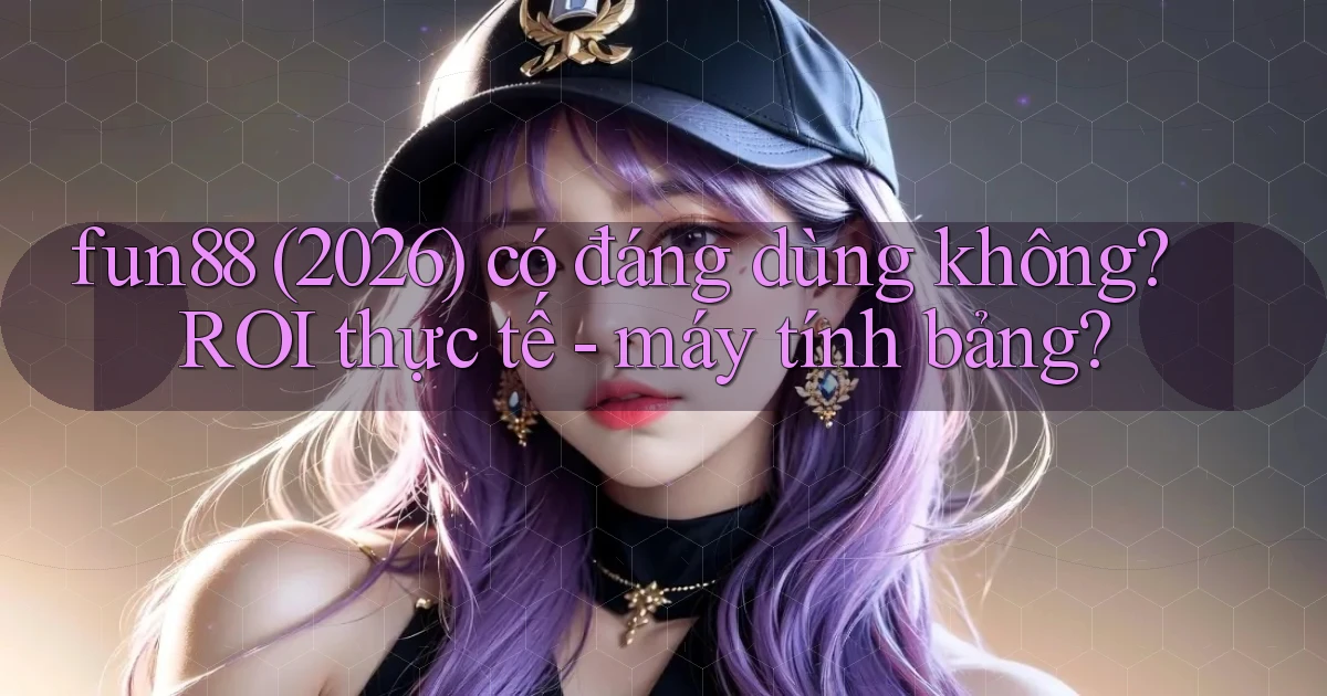 fun88 (2026) có đáng dùng không ROI thực tế   máy tính bảng