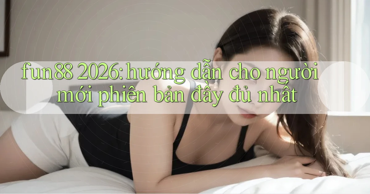 fun88 2026 hướng dẫn cho người mới phiên bản đầy đủ nhất
