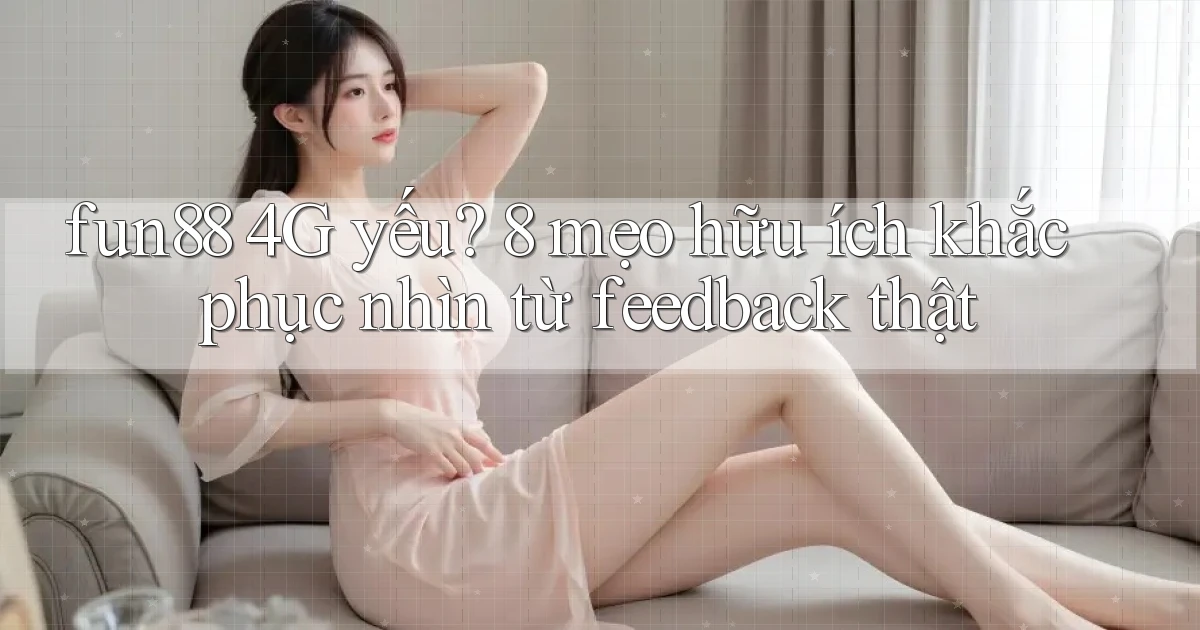 fun88 4G yếu 8 mẹo hữu ích khắc phục nhìn từ feedback thật
