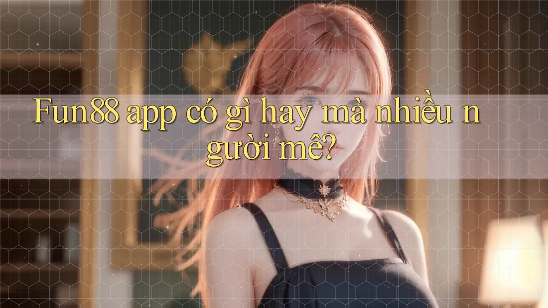 Fun88 app có gì hay mà nhiều người mê?