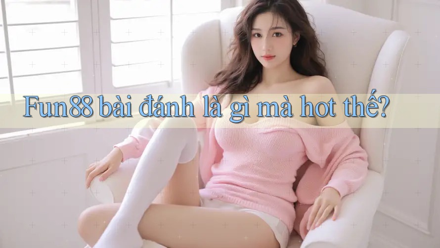Fun88 bài đánh là gì mà hot thế?