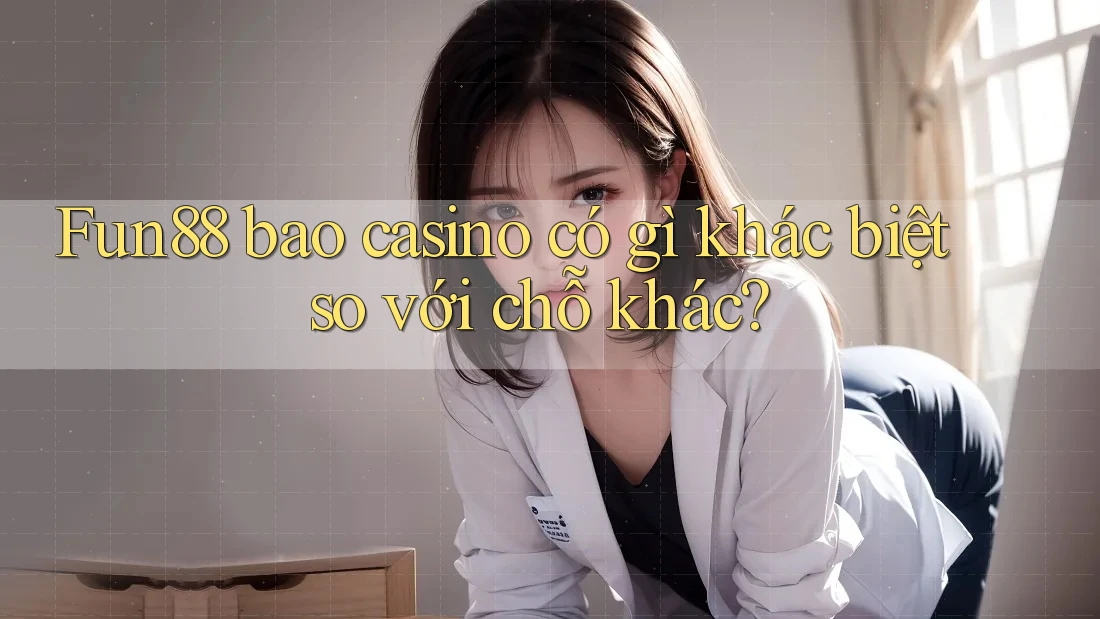 Fun88 bao casino có gì khác biệt so với chỗ khác?