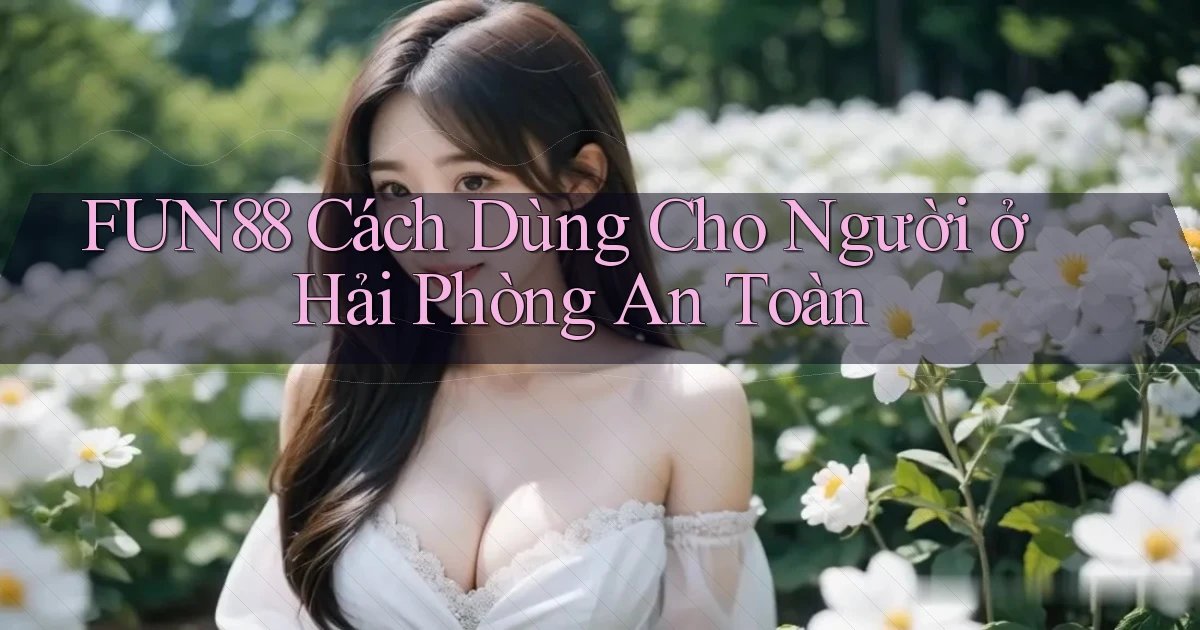 fun88 cách dùng cho người ở Hải Phòng an toàn