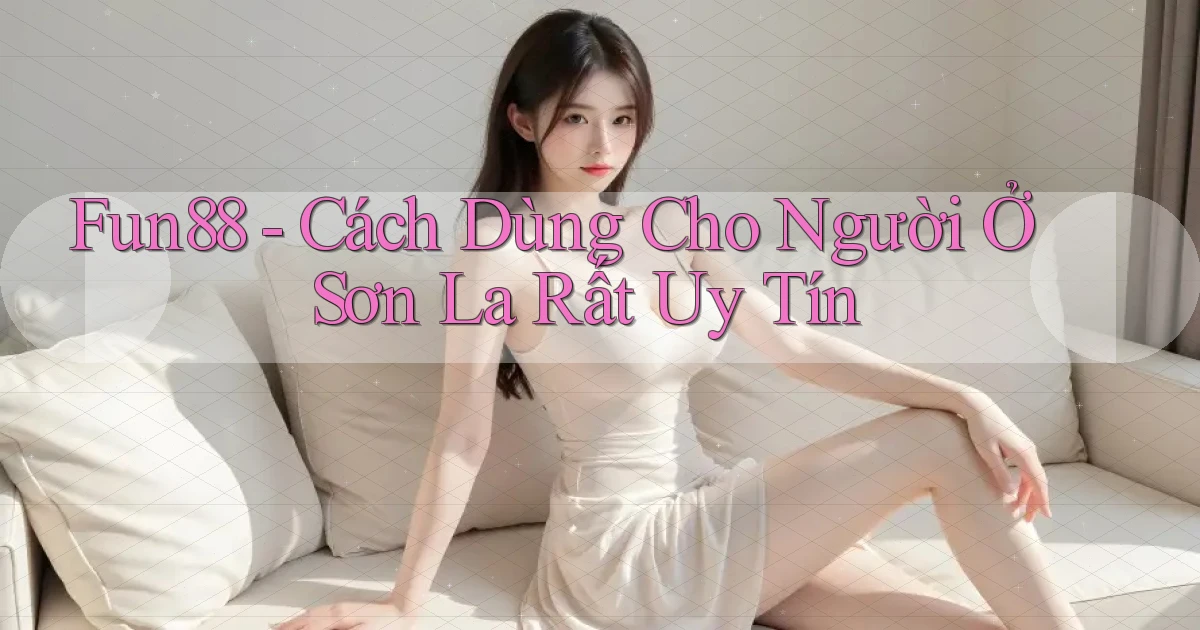 fun88 cách dùng cho người ở Sơn La rất uy tín