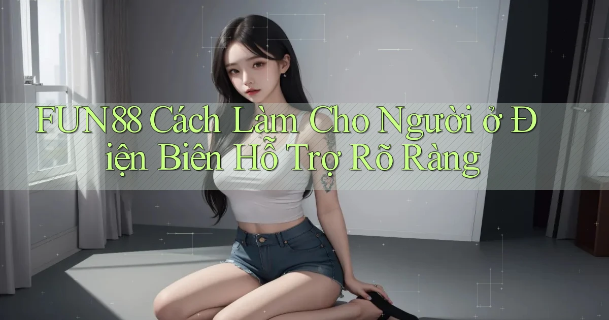 fun88 cách làm cho người ở Điện Biên hỗ trợ rõ ràng