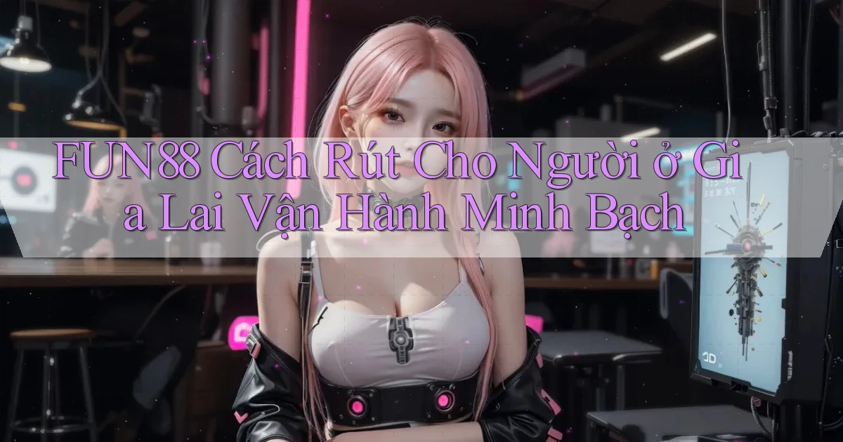 fun88 cách rút cho người ở Gia Lai vận hành minh bạch