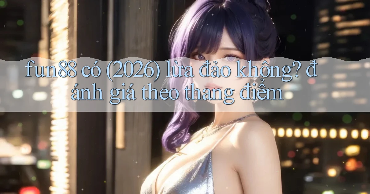 fun88 có (2026) lừa đảo không đánh giá theo thang điểm