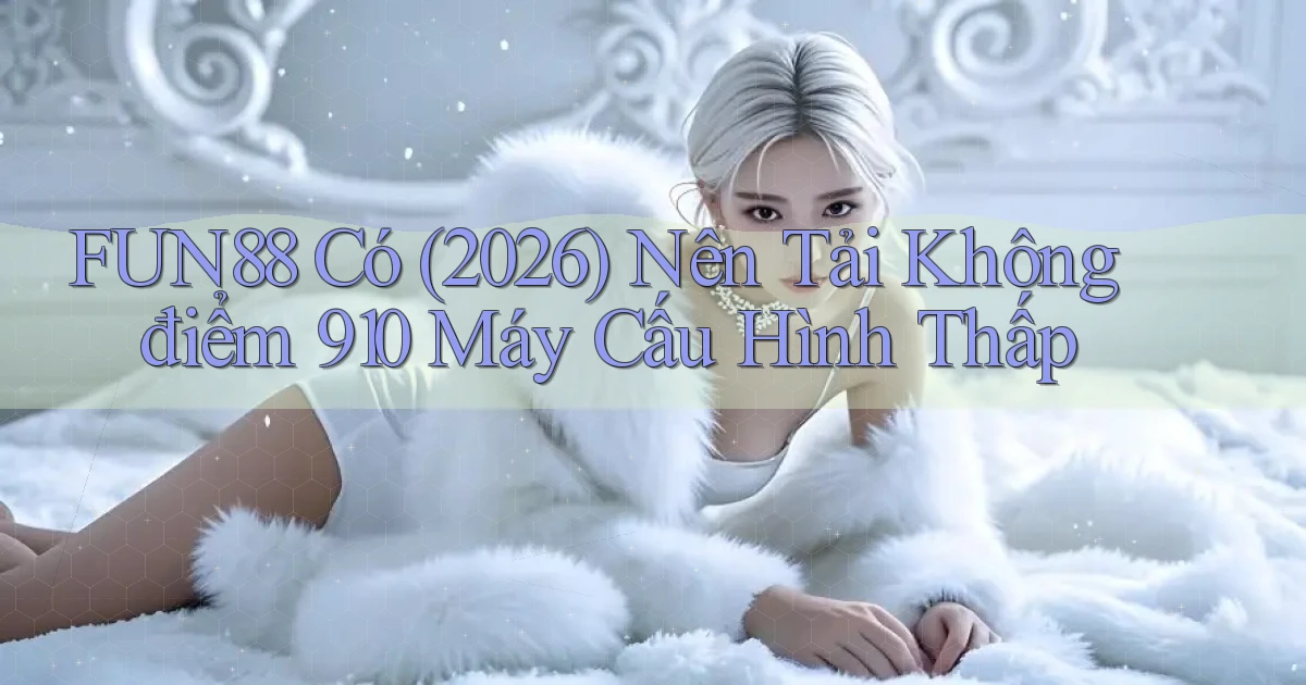 Fun88 có (2026) nên tải không điểm 910 máy cấu hình thấp