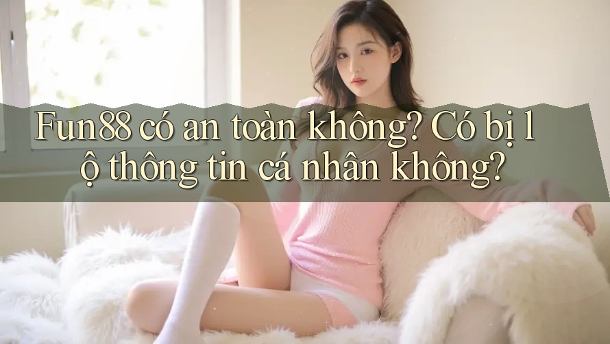 Fun88 có an toàn không? Có bị lộ thông tin cá nhân không?