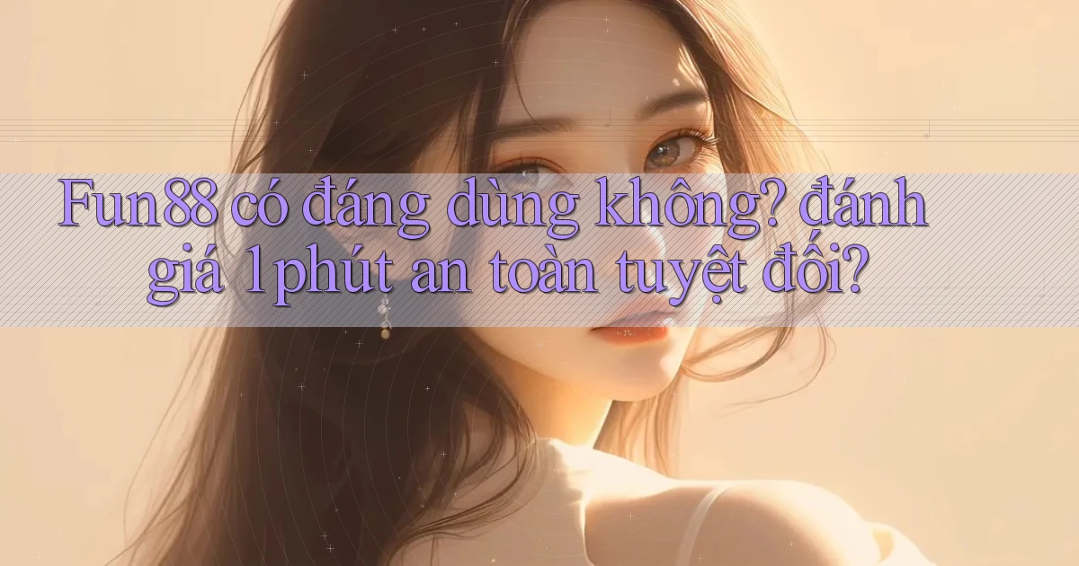 Fun88 có đáng dùng không đánh giá 1 phút an toàn tuyệt đối