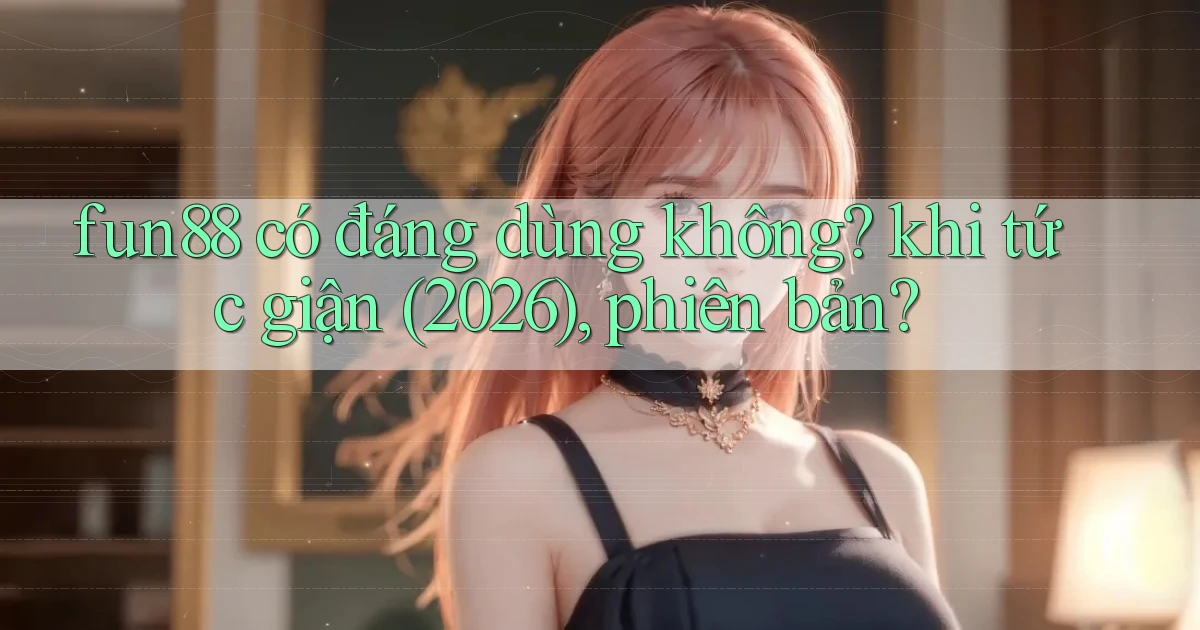 fun88 có đáng dùng không khi tức giận (2026), phiên bản