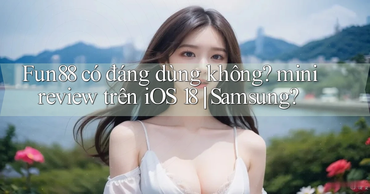 Fun88 có đáng dùng không mini review trên iOS 18 Samsung