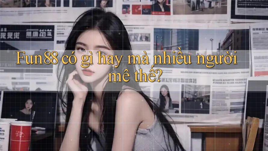 Fun88 có gì hay mà nhiều người mê thế?