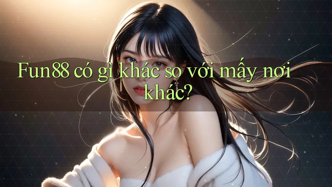 Fun88 có gì khác so với mấy nơi khác?