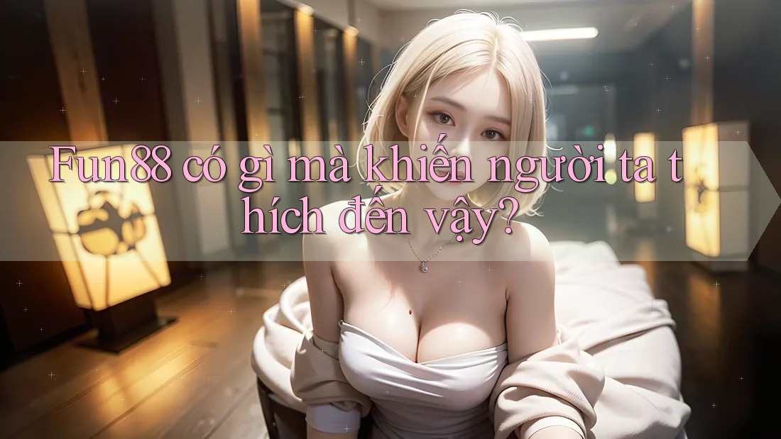 Fun88 có gì mà khiến người ta thích đến vậy?