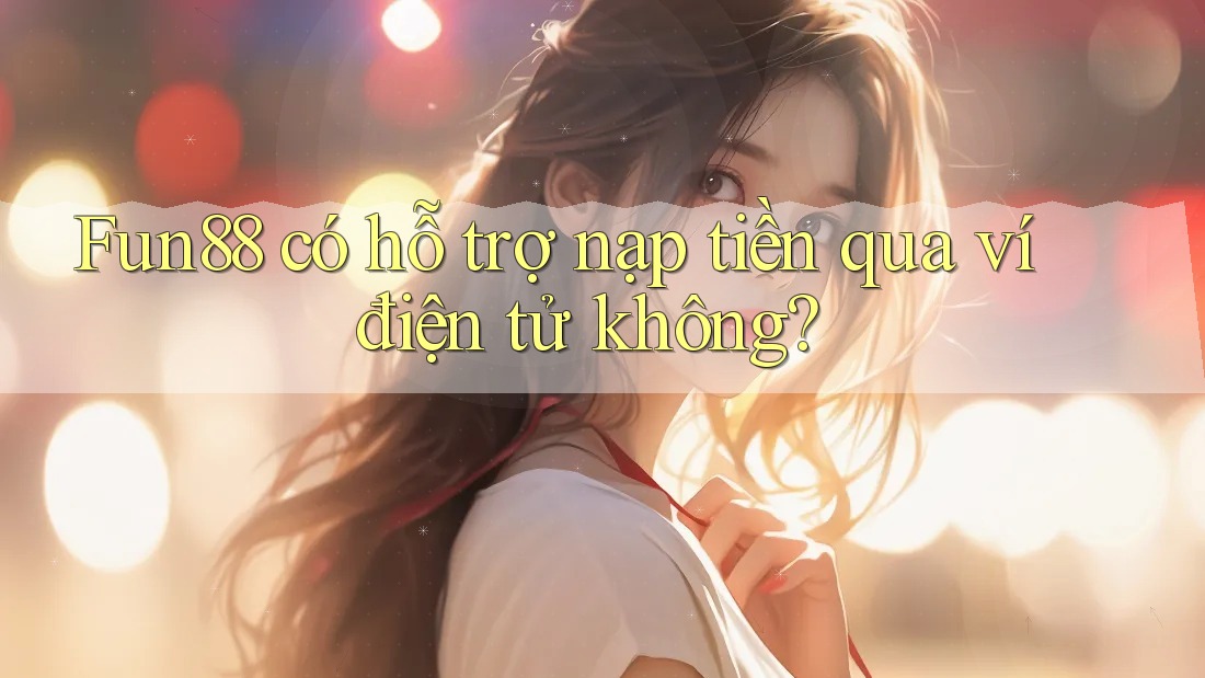 Fun88 có hỗ trợ nạp tiền qua ví điện tử không?