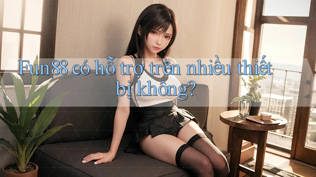 Fun88 có hỗ trợ trên nhiều thiết bị không?