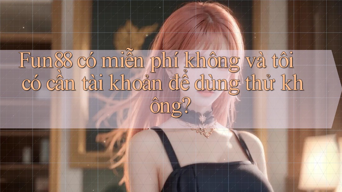 Fun88 có miễn phí không và tôi có cần tài khoản để dùng thử không?