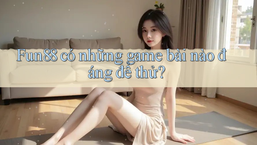 Fun88 có những game bài nào đáng để thử?