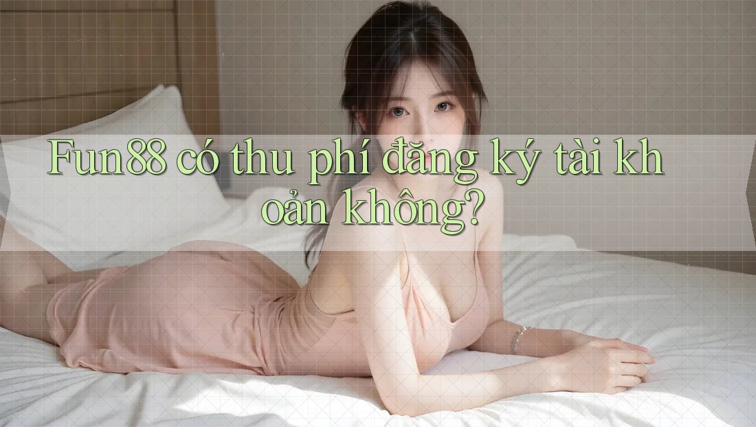 Fun88 có thu phí đăng ký tài khoản không?