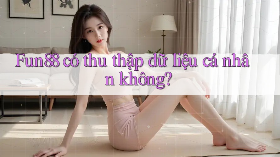 Fun88 có thu thập dữ liệu cá nhân không?