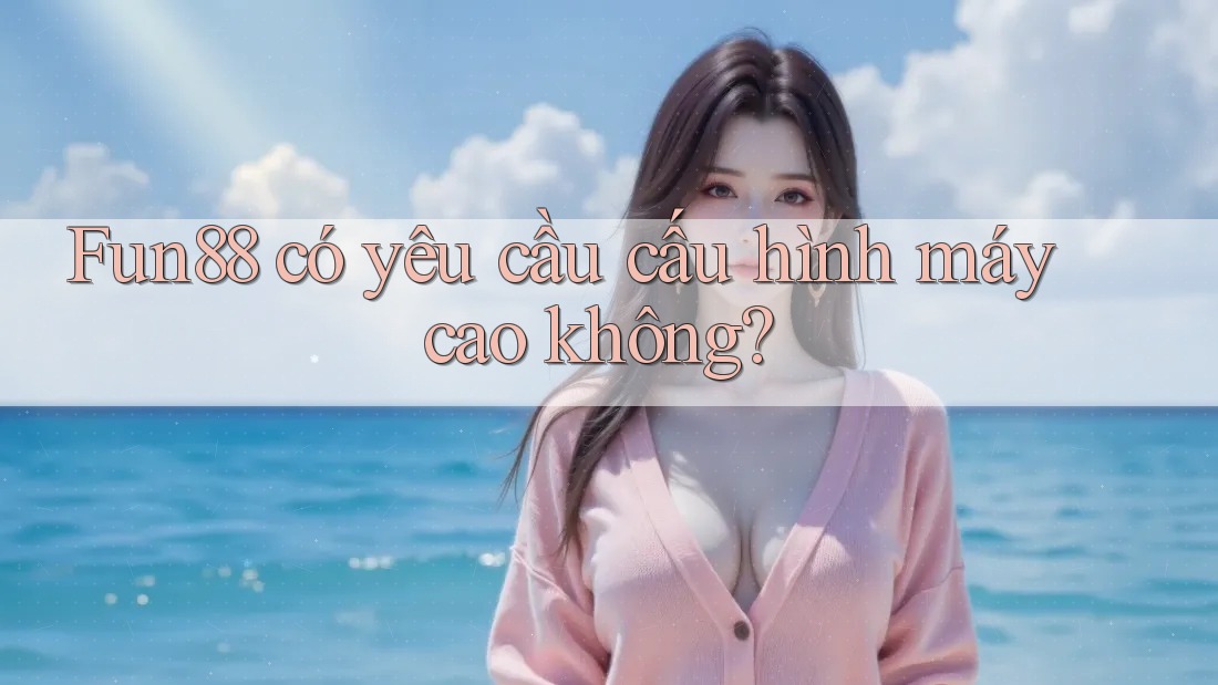 Fun88 có yêu cầu cấu hình máy cao không?