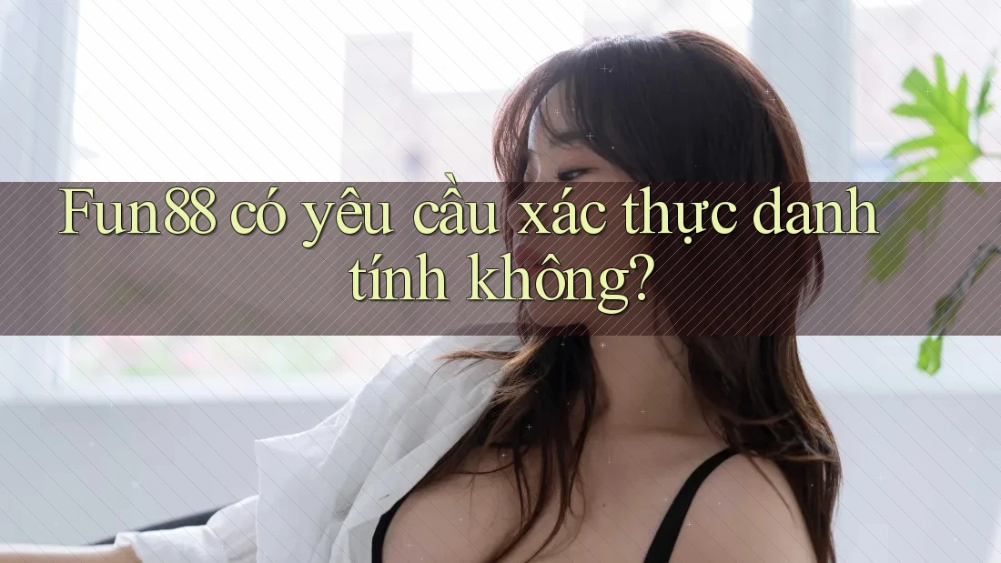 Fun88 có yêu cầu xác thực danh tính không?