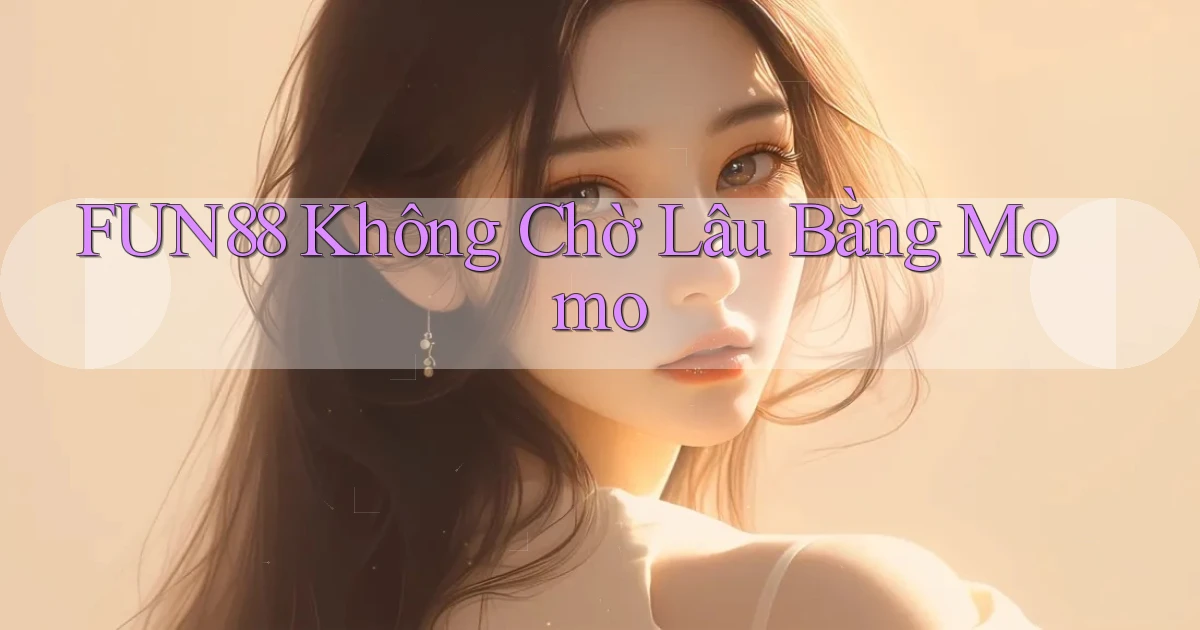 fun88 không chờ lâu bằng momo