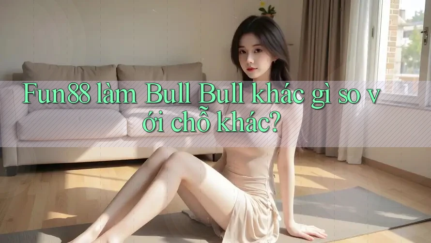 Fun88 làm Bull Bull khác gì so với chỗ khác?