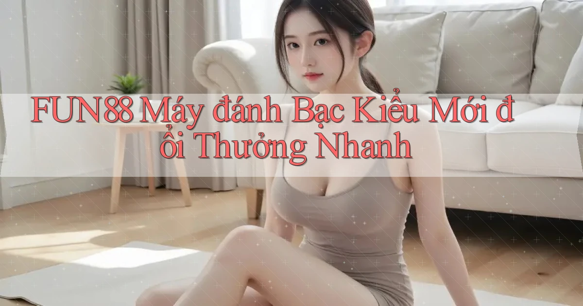 fun88  máy đánh bạc kiểu mới đổi thưởng nhanh