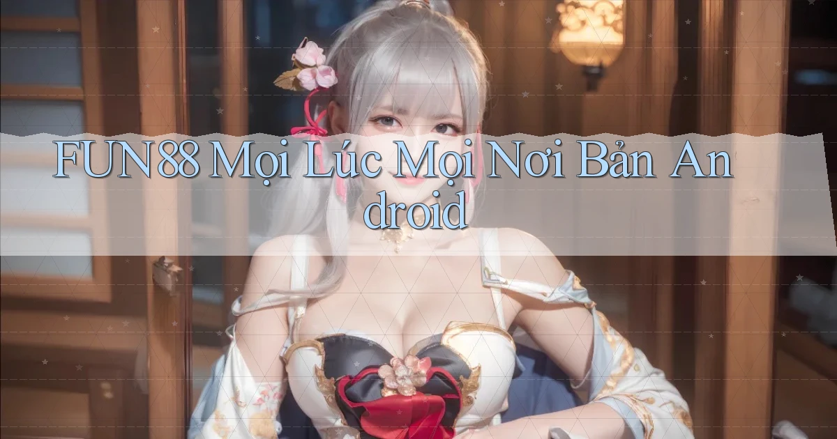 fun88 mọi lúc mọi nơi bản android