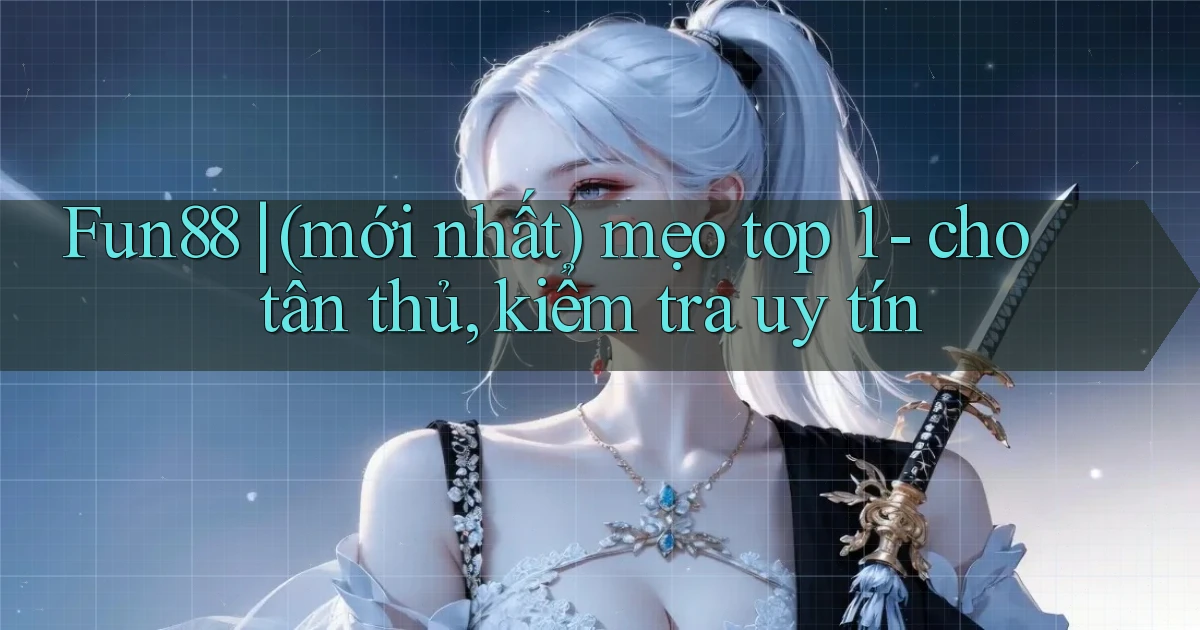 Fun88 (mới nhất) mẹo top 1   cho tân thủ, kiểm tra uy tín