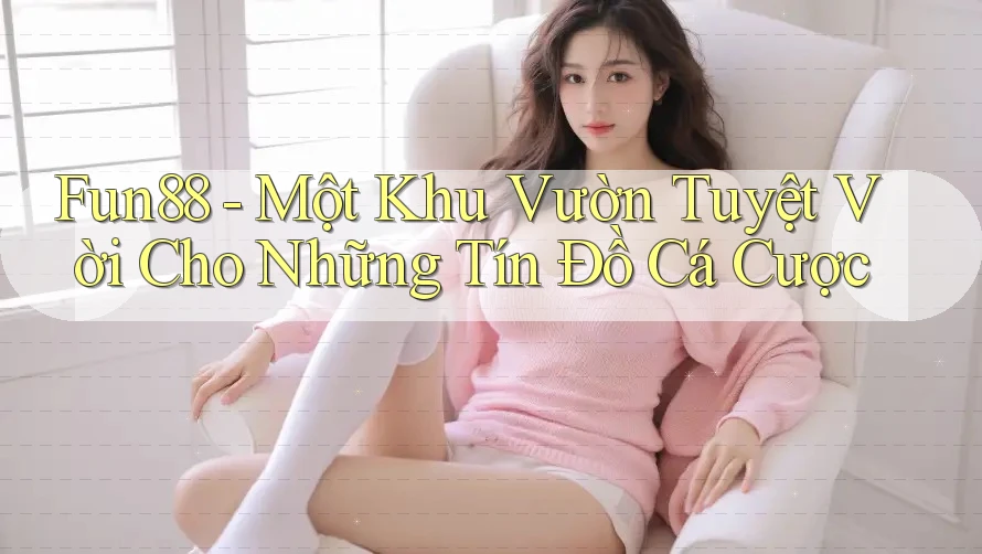 Fun88 - Một Khu Vườn Tuyệt Vời Cho Những Tín Đồ Cá Cược