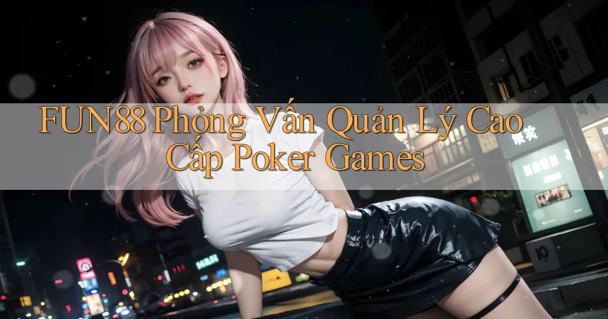 fun88  phỏng vấn quản lý cao cấp poker games