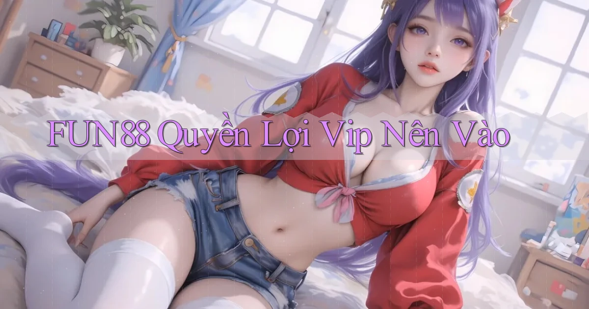 fun88 quyền lợi vip nên vào