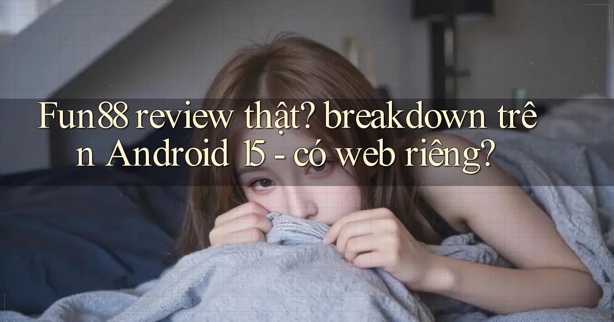 Fun88 review thật breakdown trên Android 15   có web riêng