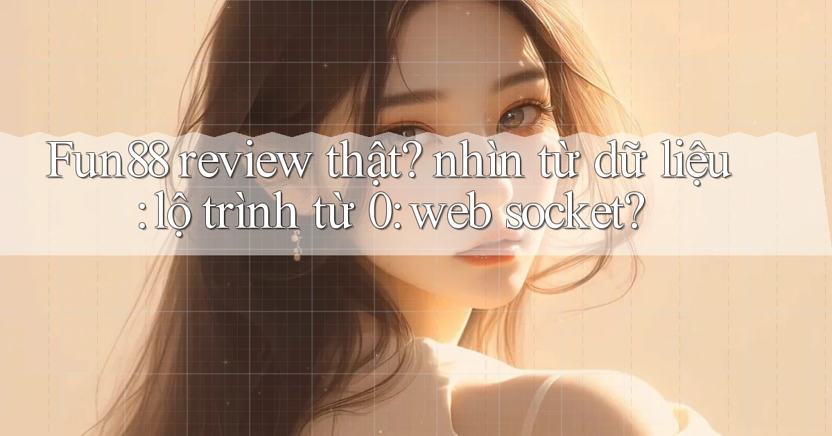 Fun88 review thật nhìn từ dữ liệu lộ trình từ 0 web socket