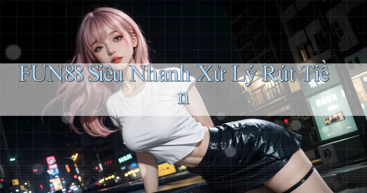 fun88 siêu nhanh xử lý rút tiền