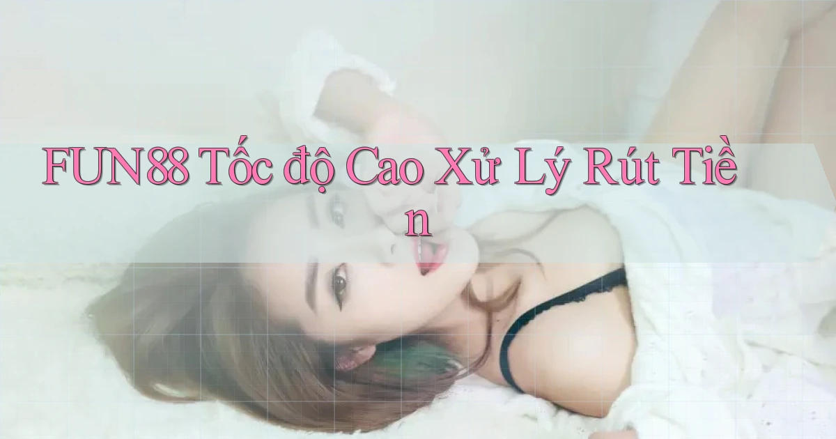 fun88 tốc độ cao xử lý rút tiền
